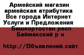 Армейский магазин ,армейская атрибутика - Все города Интернет » Услуги и Предложения   . Башкортостан респ.,Баймакский р-н